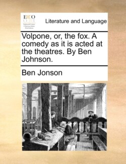 Volpone, or, the fox. A comedy as it is acted at the theatres. By Ben Johnson.