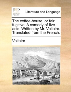 Coffee-House, or Fair Fugitive. a Comedy of Five Acts. Written by Mr. Voltaire. Translated from the French.