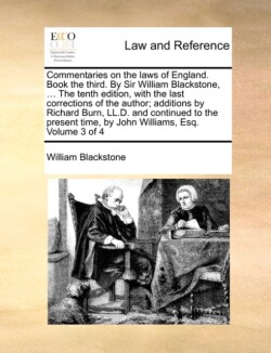 Commentaries on the Laws of England. Book the Third. by Sir William Blackstone, ... the Tenth Edition, with the Last Corrections of the Author; Additions by Richard Burn, LL.D. and Continued to the Present Time, by John Williams, Esq. Volume 3 of 4