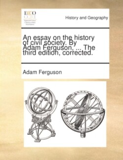 Essay on the History of Civil Society. by Adam Ferguson, ... the Third Edition, Corrected.