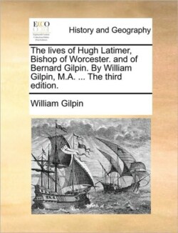 lives of Hugh Latimer, Bishop of Worcester. and of Bernard Gilpin. By William Gilpin, M.A. ... The third edition.