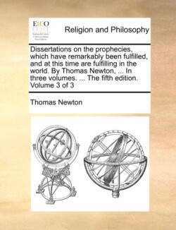 Dissertations on the prophecies, which have remarkably been fulfilled, and at this time are fulfilling in the world. By Thomas Newton, ... In three volumes. ... The fifth edition. Volume 3 of 3