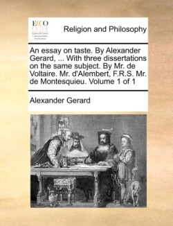 Essay on Taste. by Alexander Gerard, ... with Three Dissertations on the Same Subject. by Mr. de Voltaire. Mr. D'Alembert, F.R.S. Mr. de Montesquieu. Volume 1 of 1