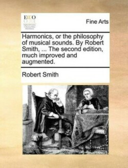 Harmonics, or the Philosophy of Musical Sounds. by Robert Smith, ... the Second Edition, Much Improved and Augmented.
