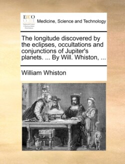 longitude discovered by the eclipses, occultations and conjunctions of Jupiter's planets. ... By Will. Whiston, ...