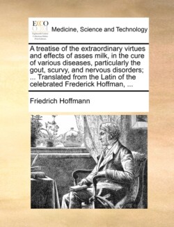 treatise of the extraordinary virtues and effects of asses milk, in the cure of various diseases, particularly the gout, scurvy, and nervous disorders; ... Translated from the Latin of the celebrated Frederick Hoffman, ...