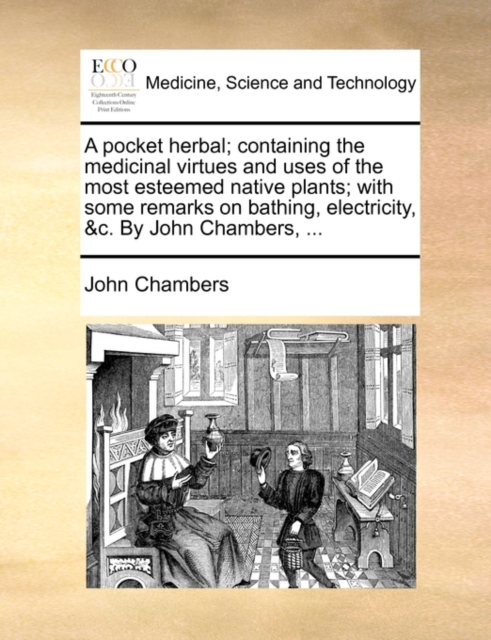 Pocket Herbal; Containing the Medicinal Virtues and Uses of the Most Esteemed Native Plants; With Some Remarks on Bathing, Electricity, &C. by John Chambers, ...