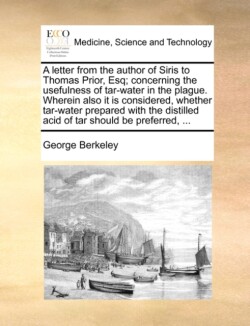 letter from the author of Siris to Thomas Prior, Esq; concerning the usefulness of tar-water in the plague. Wherein also it is considered, whether tar-water prepared with the distilled acid of tar should be preferred, ...