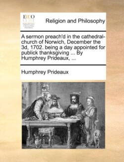 sermon preach'd in the cathedral-church of Norwich, December the 3d, 1702. being a day appointed for publick thanksgiving ... By Humphrey Prideaux, ...