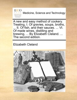 New and Easy Method of Cookery. Treating, I. of Gravies, Soups, Broths, ... II. of Fish, and Their Sauces. ... VI. of Made Wines, Distilling and Brewing, ... by Elizabeth Cleland. ... the Second Edition.