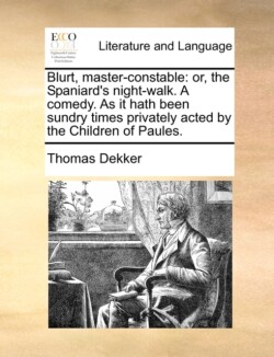 Blurt, Master-Constable Or, the Spaniard's Night-Walk. a Comedy. as It Hath Been Sundry Times Privately Acted by the Children of Paules.
