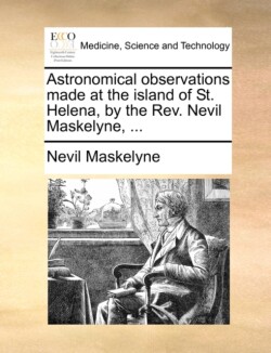 Astronomical Observations Made at the Island of St. Helena, by the REV. Nevil Maskelyne, ...