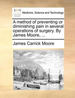 Method of Preventing or Diminishing Pain in Several Operations of Surgery. by James Moore, ...