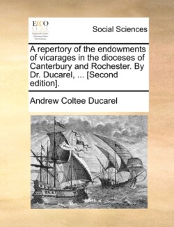 Repertory of the Endowments of Vicarages in the Dioceses of Canterbury and Rochester. by Dr. Ducarel, ... [Second Edition].
