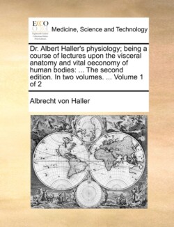 Dr. Albert Haller's Physiology; Being a Course of Lectures Upon the Visceral Anatomy and Vital Oeconomy of Human Bodies
