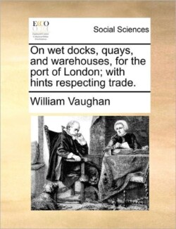 On Wet Docks, Quays, and Warehouses, for the Port of London; With Hints Respecting Trade.