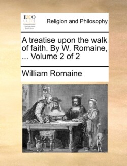 Treatise Upon the Walk of Faith. by W. Romaine, ... Volume 2 of 2