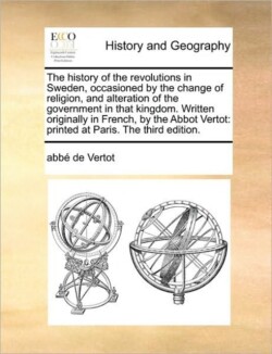 History of the Revolutions in Sweden, Occasioned by the Change of Religion, and Alteration of the Government in That Kingdom. Written Originally in French, by the Abbot Vertot