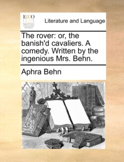 Rover Or, the Banish'd Cavaliers. a Comedy. Written by the Ingenious Mrs. Behn.