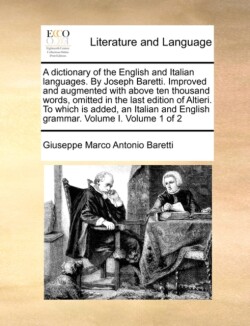 dictionary of the English and Italian languages. By Joseph Baretti. Improved and augmented with above ten thousand words, omitted in the last edition of Altieri. To which is added, an Italian and English grammar. Volume I. Volume 1 of 2