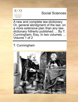 new and complete law-dictionary. Or, general abridgment of the law; on a more extensive plan than any law-dictionary hitherto published