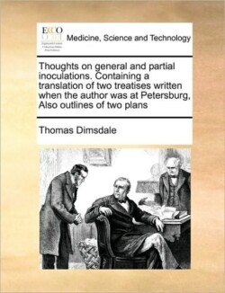 Thoughts on General and Partial Inoculations. Containing a Translation of Two Treatises Written When the Author Was at Petersburg, Also Outlines of Two Plans