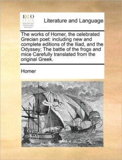 works of Homer, the celebrated Grecian poet including new and complete editions of the Iliad, and the Odyssey; The battle of the frogs and mice Carefully translated from the original Greek.