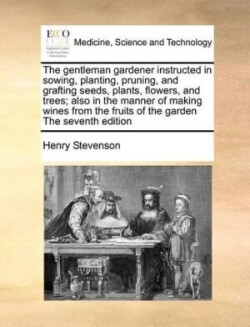 Gentleman Gardener Instructed in Sowing, Planting, Pruning, and Grafting Seeds, Plants, Flowers, and Trees; Also in the Manner of Making Wines from the Fruits of the Garden the Seventh Edition