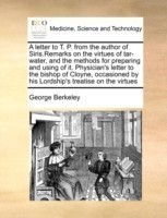 Letter to T. P. from the Author of Siris.Remarks on the Virtues of Tar-Water, and the Methods for Preparing and Using of It. Physician's Letter to the Bishop of Cloyne, Occasioned by His Lordship's Treatise on the Virtues