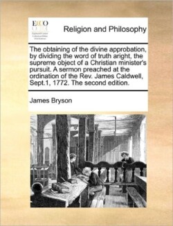 Obtaining of the Divine Approbation, by Dividing the Word of Truth Aright, the Supreme Object of a Christian Minister's Pursuit. a Sermon Preached at the Ordination of the Rev. James Caldwell, Sept.1, 1772. the Second Edition.