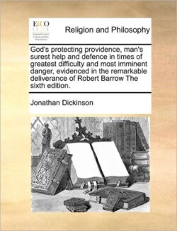 God's Protecting Providence, Man's Surest Help and Defence in Times of Greatest Difficulty and Most Imminent Danger, Evidenced in the Remarkable Deliverance of Robert Barrow the Sixth Edition.
