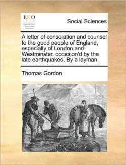 letter of consolation and counsel to the good people of England, especially of London and Westminster, occasion'd by the late earthquakes. By a layman.