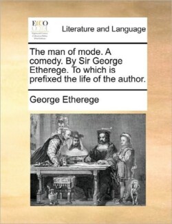 Man of Mode. a Comedy. by Sir George Etherege. to Which Is Prefixed the Life of the Author.