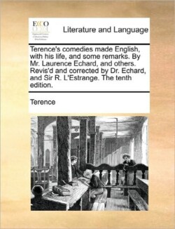 Terence's Comedies Made English, with His Life, and Some Remarks. by Mr. Laurence Echard, and Others. Revis'd and Corrected by Dr. Echard, and Sir R. L'Estrange. the Tenth Edition.