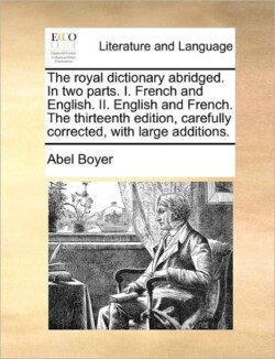 royal dictionary abridged. In two parts. I. French and English. II. English and French. The thirteenth edition, carefully corrected, with large additions.