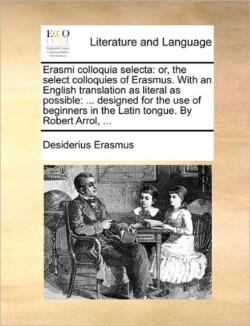 Erasmi Colloquia Selecta Or, the Select Colloquies of Erasmus. with an English Translation as Literal as Possible: ... Designed for the Use of Beginners in the Latin Tongue. by Robert Arrol, ...