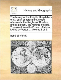 History of the Knights Hospitallers of St. John of Jerusalem, Styled Afterwards, the Knights of Rhodes, and at Present, the Knights of Malta. Translated from the French of Mons. L'Abbe de Vertot. ... Volume 3 of 5
