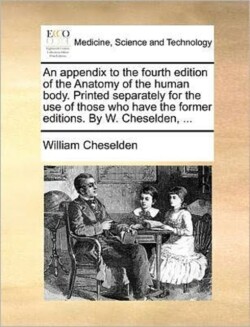 Appendix to the Fourth Edition of the Anatomy of the Human Body. Printed Separately for the Use of Those Who Have the Former Editions. by W. Cheselden, ...