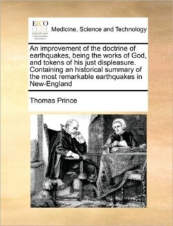 Improvement of the Doctrine of Earthquakes, Being the Works of God, and Tokens of His Just Displeasure. Containing an Historical Summary of the Most Remarkable Earthquakes in New-England
