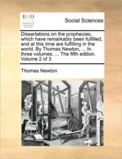 Dissertations on the prophecies, which have remarkably been fulfilled, and at this time are fulfilling in the world. By Thomas Newton, ... In three volumes. ... The fifth edition. Volume 2 of 3