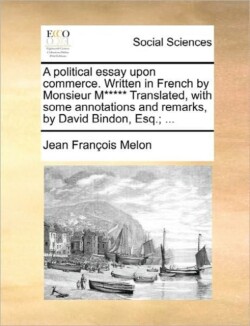 Political Essay Upon Commerce. Written in French by Monsieur M***** Translated, with Some Annotations and Remarks, by David Bindon, Esq.; ...