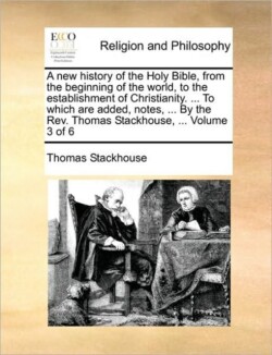 new history of the Holy Bible, from the beginning of the world, to the establishment of Christianity. ... To which are added, notes, ... By the Rev. Thomas Stackhouse, ... Volume 3 of 6