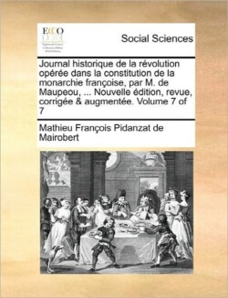 Journal Historique de La Revolution Operee Dans La Constitution de La Monarchie Francoise, Par M. de Maupeou, ... Nouvelle Edition, Revue, Corrigee & Augmentee. Volume 7 of 7