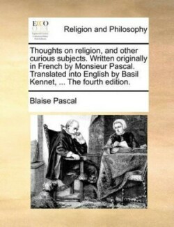 Thoughts on Religion, and Other Curious Subjects. Written Originally in French by Monsieur Pascal. Translated Into English by Basil Kennet, ... the Fourth Edition.