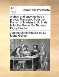 Short and Easy Method of Prayer. Translated from the French of Madam J. M. B. de la Mothe Guion. by Thomas Digby Brooke.