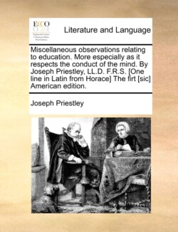 Miscellaneous Observations Relating to Education. More Especially as It Respects the Conduct of the Mind. by Joseph Priestley, LL.D. F.R.S. [One Line in Latin from Horace] the Firt [Sic] American Edition.