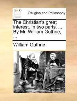 Christian's Great Interest. in Two Parts. ... by Mr. William Guthrie, ...