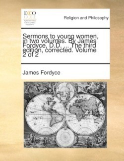 Sermons to Young Women, in Two Volumes. by James Fordyce, D.D. ... the Third Edition, Corrected. Volume 2 of 2