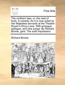 Northern Lass, Or, the Nest of Fools. a Comedy. as It Is Now Acted by Her Majesties Servants at the Theatre-Royal in Drury-Lane. with Prologue, Epilogue, and New Songs. by Richard Brome, Gent. the Sixth Impression.