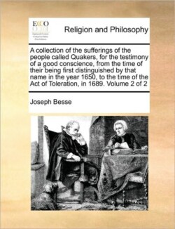 collection of the sufferings of the people called Quakers, for the testimony of a good conscience, from the time of their being first distinguished by that name in the year 1650, to the time of the Act of Toleration, in 1689. Volume 2 of 2